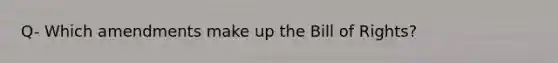 Q- Which amendments make up the Bill of Rights?