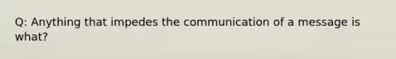 Q: Anything that impedes the communication of a message is what?