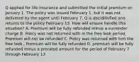 Q applied for life insurance and submitted the initial premium on January 1. The policy was issued February 1, but it was not delivered by the agent until February 7. Q is deciditisfied and returns to the policy February 13. How will ensure handle this situation? A. Premium will be fully refunded minus a surrender charge B. Policy was not returned with in the free look period, Premium will not be refunded C. Policy was returned with him the free look., Premium will be fully refunded D. premium will be fully refunded minus a prorated amount for the period of February 7 through February 13