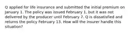 Q applied for life insurance and submitted the initial premium on January 1. The policy was issued February 1, but it was not delivered by the producer until February 7. Q is dissatisfied and returns the policy February 13. How will the insurer handle this situation?