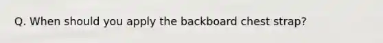 Q. When should you apply the backboard chest strap?