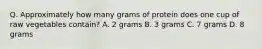 Q. Approximately how many grams of protein does one cup of raw vegetables contain? A. 2 grams B. 3 grams C. 7 grams D. 8 grams