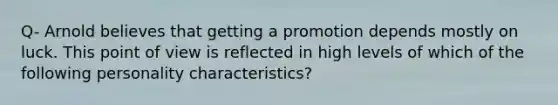 Q- Arnold believes that getting a promotion depends mostly on luck. This point of view is reflected in high levels of which of the following personality characteristics?