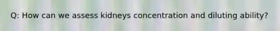 Q: How can we assess kidneys concentration and diluting ability?