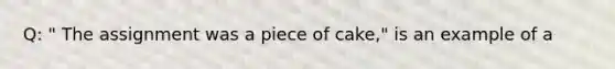 Q: " The assignment was a piece of cake," is an example of a