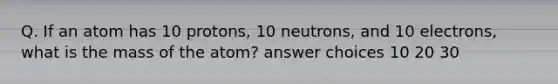 Q. If an atom has 10 protons, 10 neutrons, and 10 electrons, what is the mass of the atom? answer choices 10 20 30