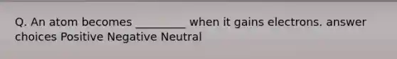 Q. An atom becomes _________ when it gains electrons. answer choices Positive Negative Neutral