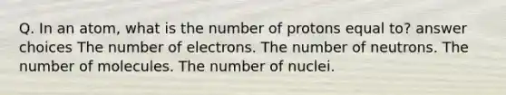 Q. In an atom, what is the number of protons equal to? answer choices The number of electrons. The number of neutrons. The number of molecules. The number of nuclei.