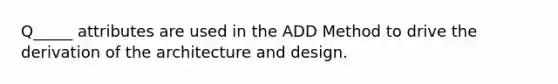 Q_____ attributes are used in the ADD Method to drive the derivation of the architecture and design.