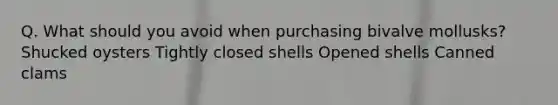 Q. What should you avoid when purchasing bivalve mollusks? Shucked oysters Tightly closed shells Opened shells Canned clams