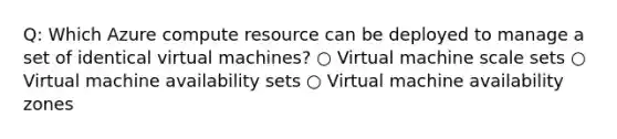 Q: Which Azure compute resource can be deployed to manage a set of identical virtual machines? ○ Virtual machine scale sets ○ Virtual machine availability sets ○ Virtual machine availability zones