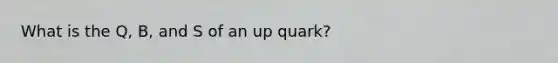 What is the Q, B, and S of an up quark?