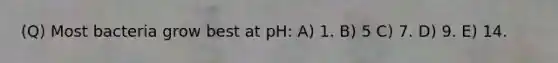 (Q) Most bacteria grow best at pH: A) 1. B) 5 C) 7. D) 9. E) 14.