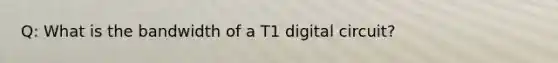 Q: What is the bandwidth of a T1 digital circuit?