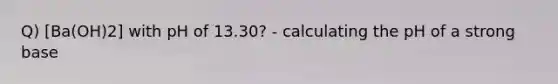 Q) [Ba(OH)2] with pH of 13.30? - calculating the pH of a strong base