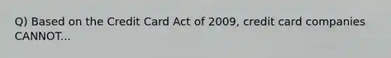 Q) Based on the Credit Card Act of 2009, credit card companies CANNOT...