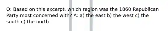 Q: Based on this excerpt, which region was the 1860 Republican Party most concerned with? A: a) the east b) the west c) the south c) the north