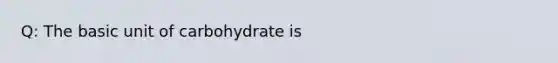 Q: The basic unit of carbohydrate is