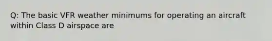 Q: The basic VFR weather minimums for operating an aircraft within Class D airspace are