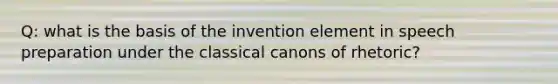 Q: what is the basis of the invention element in speech preparation under the classical canons of rhetoric?