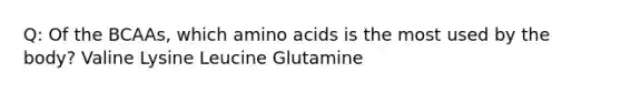 Q: Of the BCAAs, which amino acids is the most used by the body? Valine Lysine Leucine Glutamine