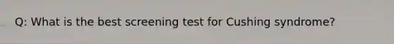 Q: What is the best screening test for Cushing syndrome?