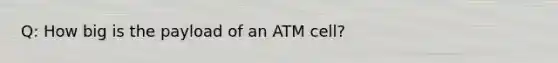 Q: How big is the payload of an ATM cell?