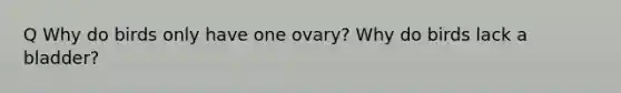 Q Why do birds only have one ovary? Why do birds lack a bladder?