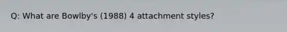 Q: What are Bowlby's (1988) 4 attachment styles?