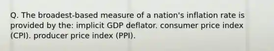 Q. The broadest-based measure of a nation's inflation rate is provided by the: implicit GDP deflator. consumer price index (CPI). producer price index (PPI).