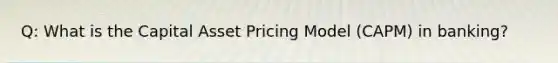 Q: What is the Capital Asset Pricing Model (CAPM) in banking?