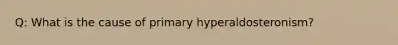 Q: What is the cause of primary hyperaldosteronism?