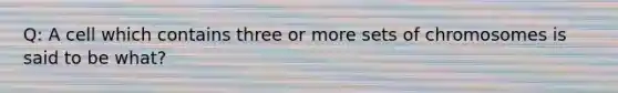 Q: A cell which contains three or more sets of chromosomes is said to be what?