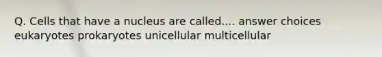 Q. Cells that have a nucleus are called.... answer choices eukaryotes prokaryotes unicellular multicellular