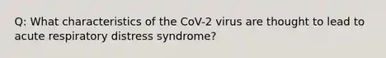 Q: What characteristics of the CoV-2 virus are thought to lead to acute respiratory distress syndrome?