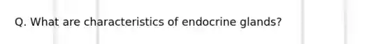 Q. What are characteristics of endocrine glands?