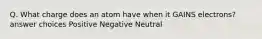 Q. What charge does an atom have when it GAINS electrons? answer choices Positive Negative Neutral