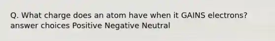 Q. What charge does an atom have when it GAINS electrons? answer choices Positive Negative Neutral