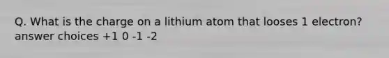 Q. What is the charge on a lithium atom that looses 1 electron? answer choices +1 0 -1 -2