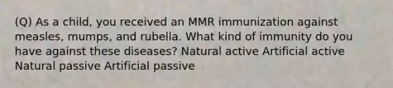 (Q) As a child, you received an MMR immunization against measles, mumps, and rubella. What kind of immunity do you have against these diseases? Natural active Artificial active Natural passive Artificial passive