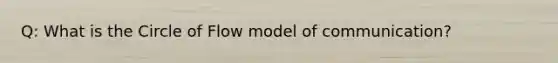 Q: What is the Circle of Flow model of communication?