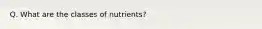 Q. What are the classes of nutrients?