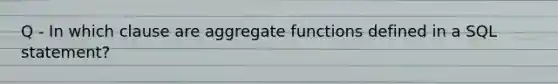 Q - In which clause are aggregate functions defined in a SQL statement?