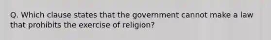 Q. Which clause states that the government cannot make a law that prohibits the exercise of religion?