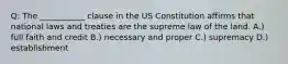 Q: The ___________ clause in the US Constitution affirms that national laws and treaties are the supreme law of the land. A.) full faith and credit B.) necessary and proper C.) supremacy D.) establishment