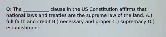 Q: The ___________ clause in the US Constitution affirms that national laws and treaties are the supreme law of the land. A.) full faith and credit B.) necessary and proper C.) supremacy D.) establishment