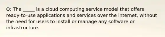 Q: The _____ is a cloud computing service model that offers ready-to-use applications and services over the internet, without the need for users to install or manage any software or infrastructure.