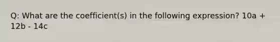 Q: What are the coefficient(s) in the following expression? 10a + 12b - 14c