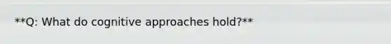 **Q: What do cognitive approaches hold?**