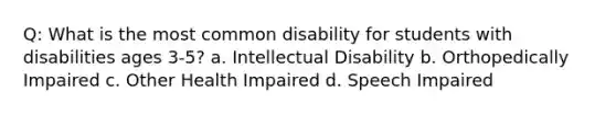 Q: What is the most common disability for students with disabilities ages 3-5? a. Intellectual Disability b. Orthopedically Impaired c. Other Health Impaired d. Speech Impaired